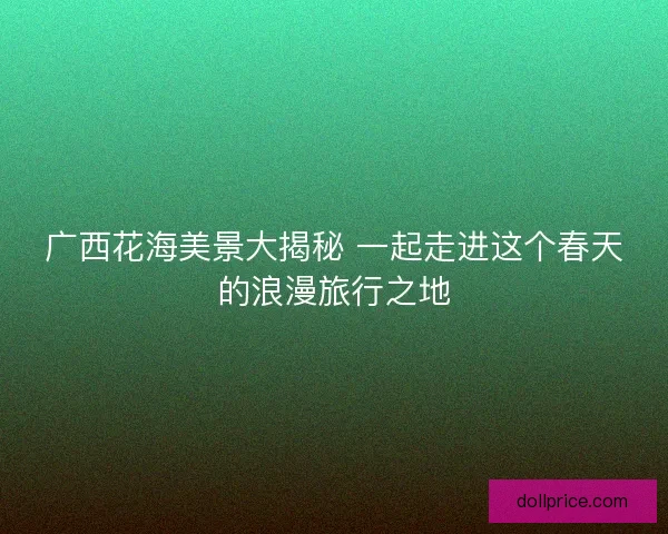 广西花海美景大揭秘 一起走进这个春天的浪漫旅行之地
