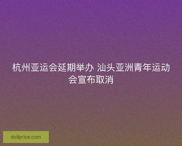 杭州亚运会延期举办 汕头亚洲青年运动会宣布取消