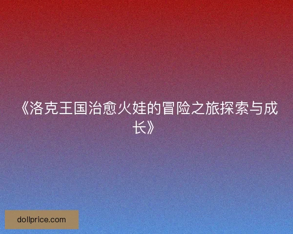 《洛克王国治愈火娃的冒险之旅探索与成长》