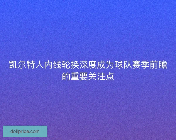 凯尔特人内线轮换深度成为球队赛季前瞻的重要关注点