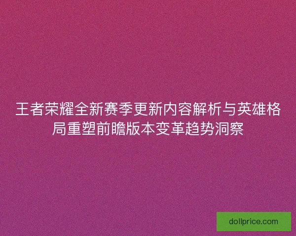 王者荣耀全新赛季更新内容解析与英雄格局重塑前瞻版本变革趋势洞察