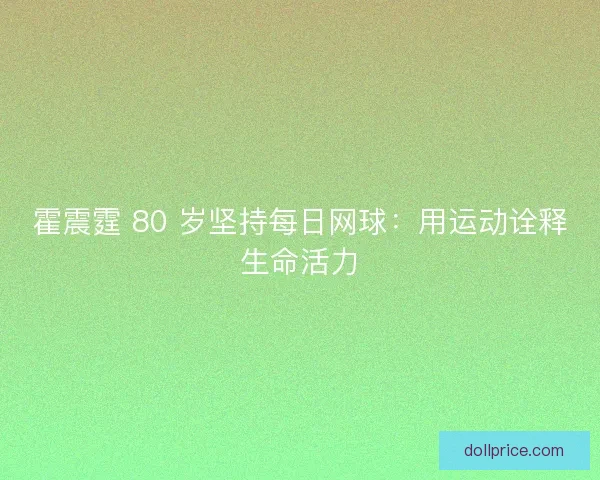 霍震霆 80 岁坚持每日网球：用运动诠释生命活力