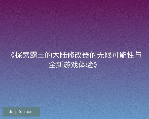《探索霸王的大陆修改器的无限可能性与全新游戏体验》