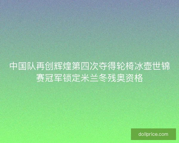 中国队再创辉煌第四次夺得轮椅冰壶世锦赛冠军锁定米兰冬残奥资格