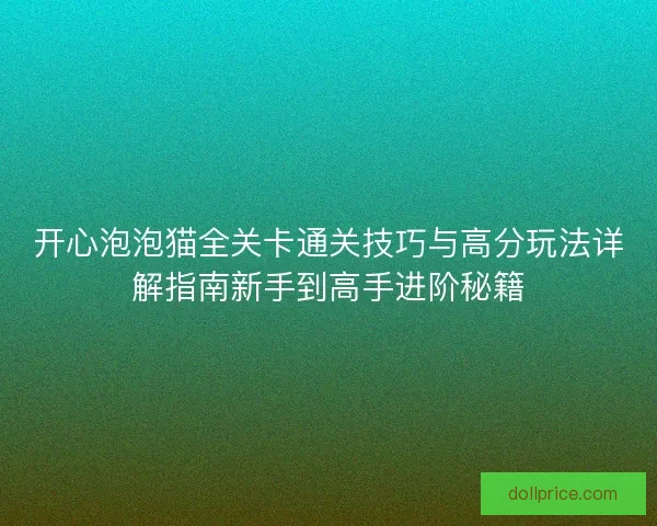 开心泡泡猫全关卡通关技巧与高分玩法详解指南新手到高手进阶秘籍