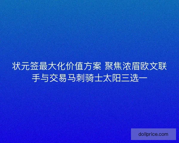 状元签最大化价值方案 聚焦浓眉欧文联手与交易马刺骑士太阳三选一