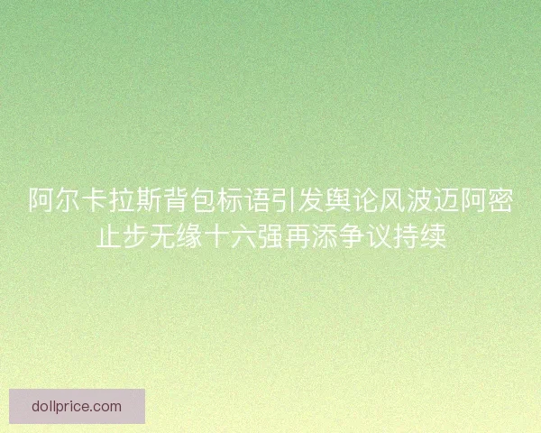 阿尔卡拉斯背包标语引发舆论风波迈阿密止步无缘十六强再添争议持续