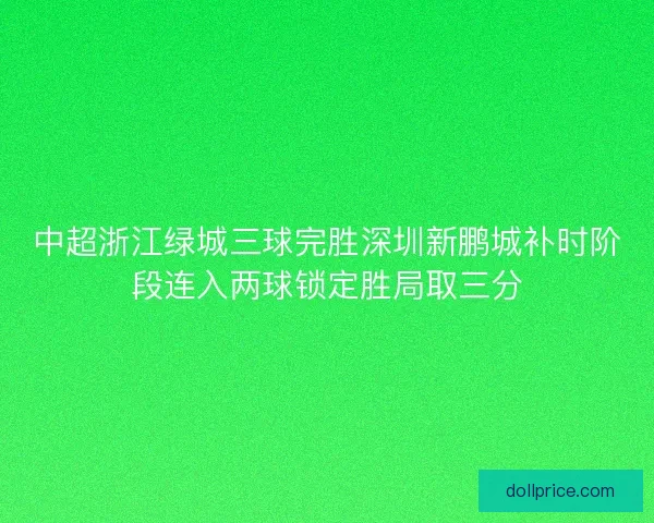 中超浙江绿城三球完胜深圳新鹏城补时阶段连入两球锁定胜局取三分