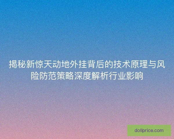 揭秘新惊天动地外挂背后的技术原理与风险防范策略深度解析行业影响