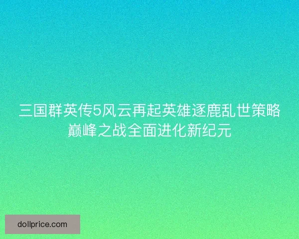 三国群英传5风云再起英雄逐鹿乱世策略巅峰之战全面进化新纪元