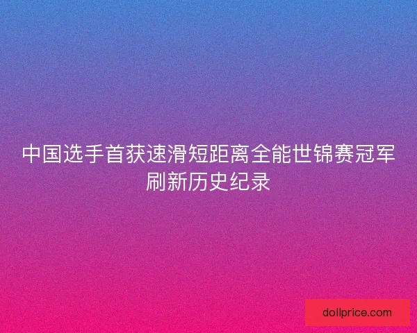 中国选手首获速滑短距离全能世锦赛冠军刷新历史纪录