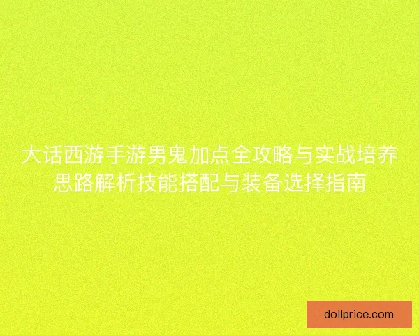 大话西游手游男鬼加点全攻略与实战培养思路解析技能搭配与装备选择指南