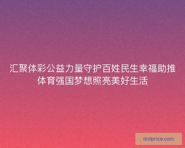 汇聚体彩公益力量守护百姓民生幸福助推体育强国梦想照亮美好生活