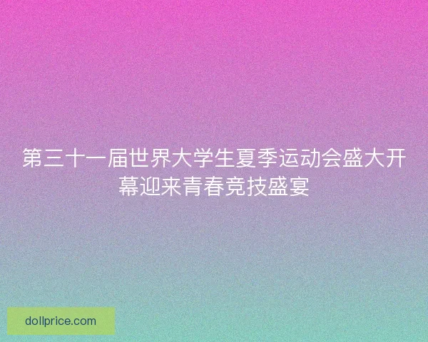 第三十一届世界大学生夏季运动会盛大开幕迎来青春竞技盛宴